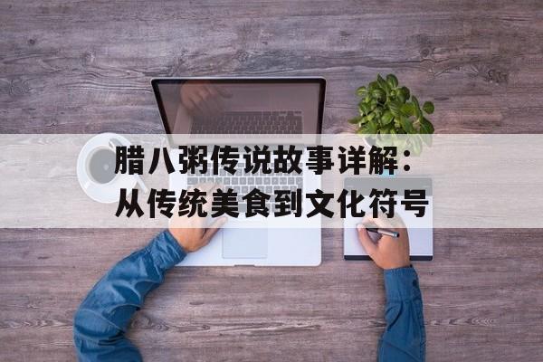 腊八粥传说故事详解：从传统美食到文化符号-第1张图片-