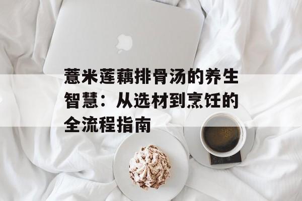 薏米莲藕排骨汤的养生智慧：从选材到烹饪的全流程指南-第1张图片-