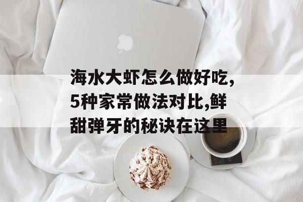 海水大虾怎么做好吃,5种家常做法对比,鲜甜弹牙的秘诀在这里-第1张图片-