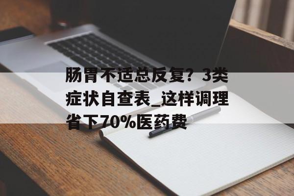肠胃不适总反复？3类症状自查表_这样调理省下70%医药费-第1张图片-