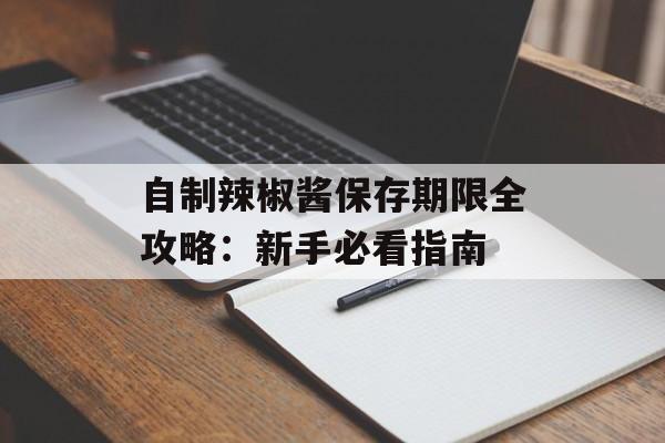 自制辣椒酱保存期限全攻略：新手必看指南-第1张图片-