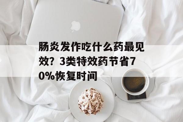 肠炎发作吃什么药最见效？3类特效药节省70%恢复时间-第1张图片-