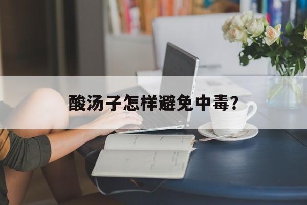 酸汤子怎样避免中毒？-第1张图片-