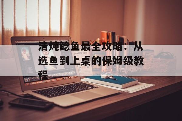 清炖鲶鱼最全攻略：从选鱼到上桌的保姆级教程-第1张图片-