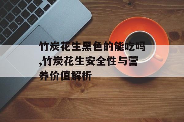 竹炭花生黑色的能吃吗,竹炭花生安全性与营养价值解析-第1张图片-