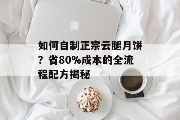 如何自制正宗云腿月饼?省80%成本的全流程配方揭秘-第1张图片- 如何自制正宗云腿月饼?省80%成本的全流程配方揭秘-第1张图片-