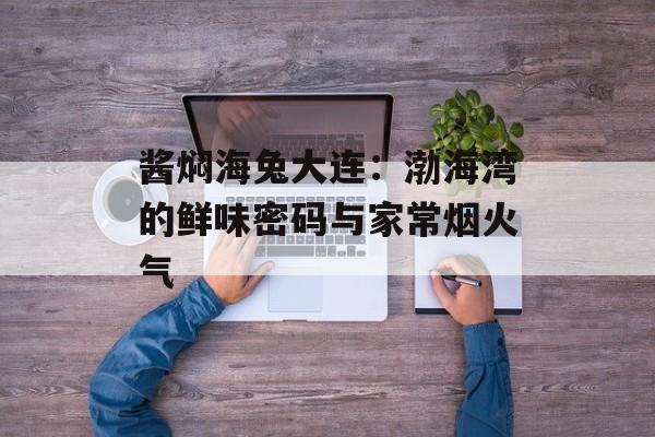 酱焖海兔大连：渤海湾的鲜味密码与家常烟火气-第1张图片-