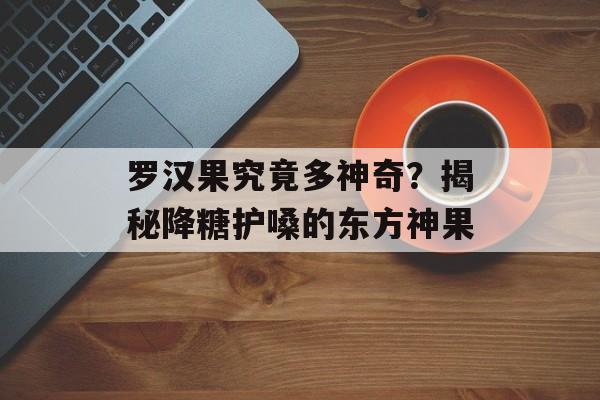罗汉果究竟多神奇？揭秘降糖护嗓的东方神果-第1张图片-