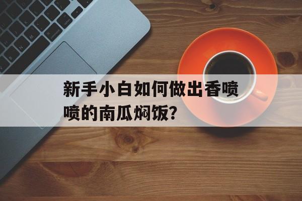新手小白如何做出香喷喷的南瓜焖饭？-第1张图片-