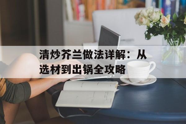 清炒芥兰做法详解：从选材到出锅全攻略-第1张图片-