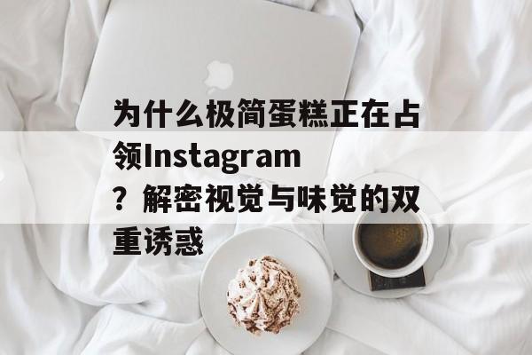 为什么极简蛋糕正在占领Instagram？解密视觉与味觉的双重诱惑-第1张图片-