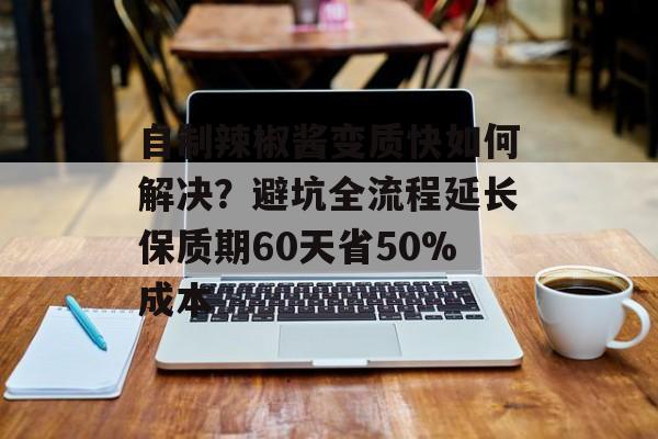 自制辣椒酱变质快如何解决？避坑全流程延长保质期60天省50%成本-第1张图片-