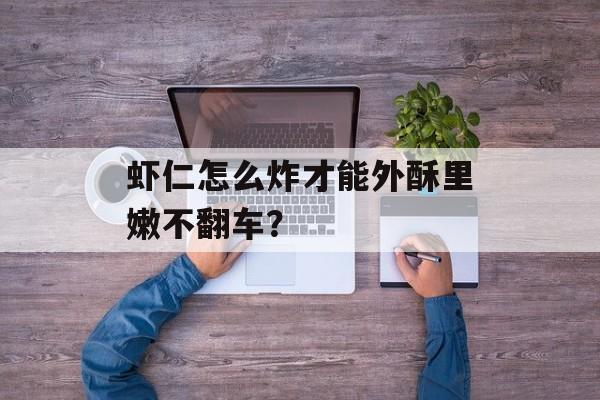 虾仁怎么炸才能外酥里嫩不翻车？-第1张图片-