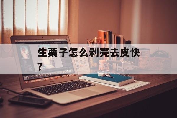 生栗子怎么剥壳去皮快？-第1张图片-