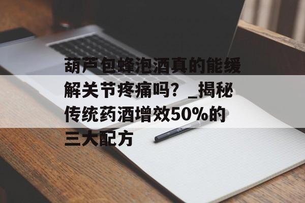 葫芦包蜂泡酒真的能缓解关节疼痛吗?_揭秘传统药酒增效50%的三大配方-第1张图片- 葫芦包蜂泡酒真的能缓解关节疼痛吗?_揭秘传统药酒增效50%的三大配方-第1张图片-