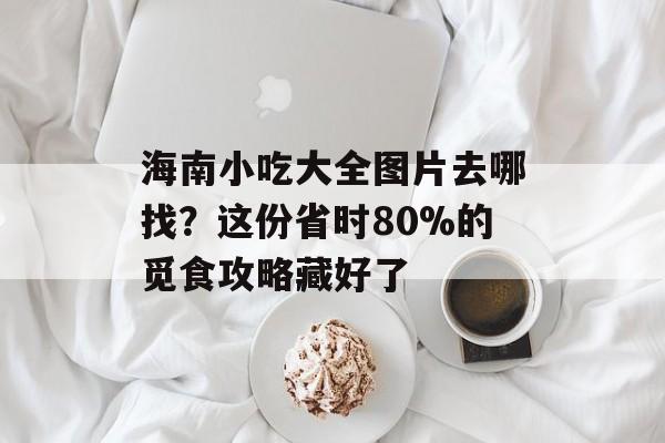 海南小吃大全图片去哪找？这份省时80%的觅食攻略藏好了-第1张图片-