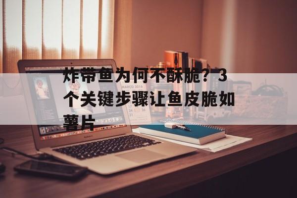 炸带鱼为何不酥脆？3个关键步骤让鱼皮脆如薯片-第1张图片-