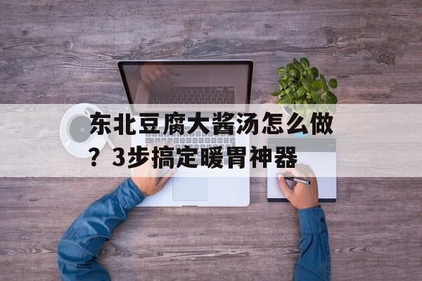 东北豆腐大酱汤怎么做？3步搞定暖胃神器-第1张图片-