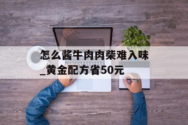 怎么酱牛肉肉柴难入味_黄金配方省50元-第1张图片-