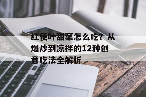 红梗叶甜菜怎么吃?从爆炒到凉拌的12种创意吃法全解析-第1张图片- 红梗叶甜菜怎么吃?从爆炒到凉拌的12种创意吃法全解析-第1张图片-