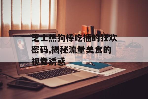 芝士热狗棒吃播的狂欢密码,揭秘流量美食的视觉诱惑-第1张图片-