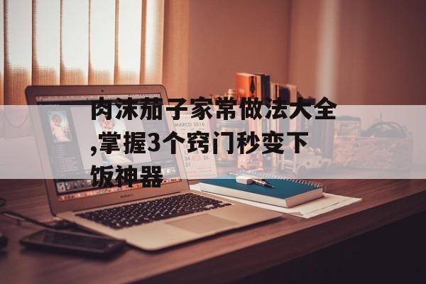 肉沫茄子家常做法大全,掌握3个窍门秒变下饭神器-第1张图片- 肉沫茄子家常做法大全,掌握3个窍门秒变下饭神器-第1张图片-