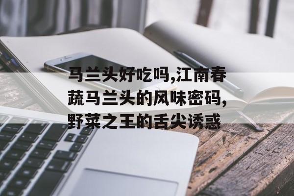 马兰头好吃吗,江南春蔬马兰头的风味密码,野菜之王的舌尖诱惑-第1张图片-