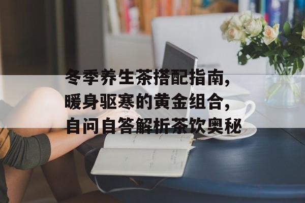 冬季养生茶搭配指南,暖身驱寒的黄金组合,自问自答解析茶饮奥秘-第1张图片-