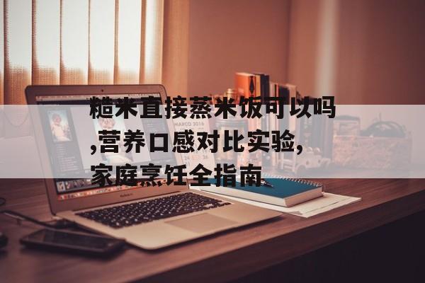 糙米直接蒸米饭可以吗,营养口感对比实验,家庭烹饪全指南-第1张图片-