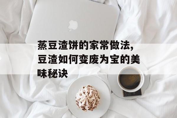 蒸豆渣饼的家常做法,豆渣如何变废为宝的美味秘诀-第1张图片-