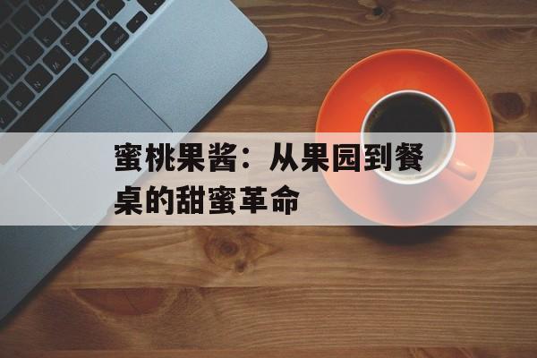 蜜桃果酱：从果园到餐桌的甜蜜革命-第1张图片-