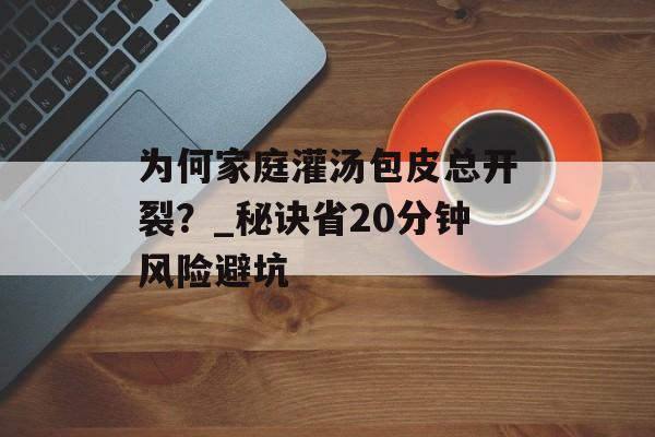 为何家庭灌汤包皮总开裂？_秘诀省20分钟风险避坑-第1张图片-