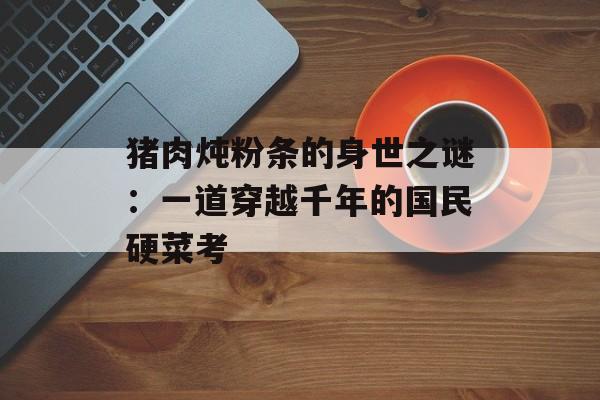 猪肉炖粉条的身世之谜：一道穿越千年的国民硬菜考-第1张图片-