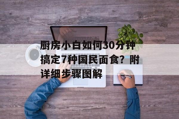 厨房小白如何30分钟搞定7种国民面食？附详细步骤图解-第1张图片-