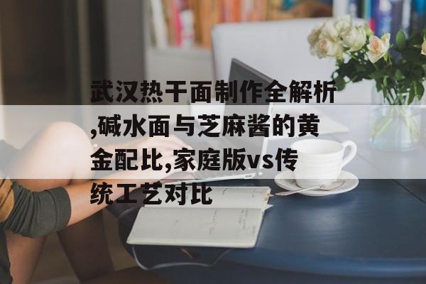 武汉热干面制作全解析,碱水面与芝麻酱的黄金配比,家庭版vs传统工艺对比-第1张图片- 武汉热干面制作全解析,碱水面与芝麻酱的黄金配比,家庭版vs传统工艺对比-第1张图片-