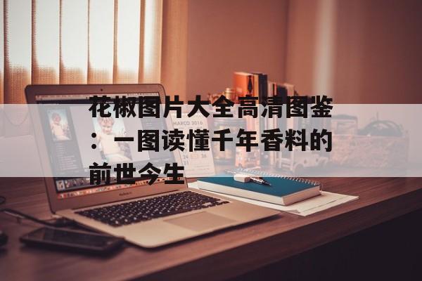花椒图片大全高清图鉴：一图读懂千年香料的前世今生-第1张图片-