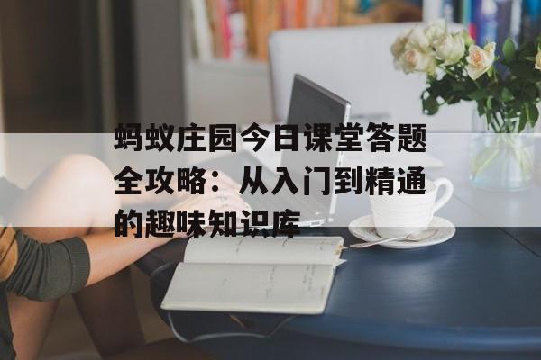 蚂蚁庄园今日课堂答题全攻略：从入门到精通的趣味知识库-第1张图片-