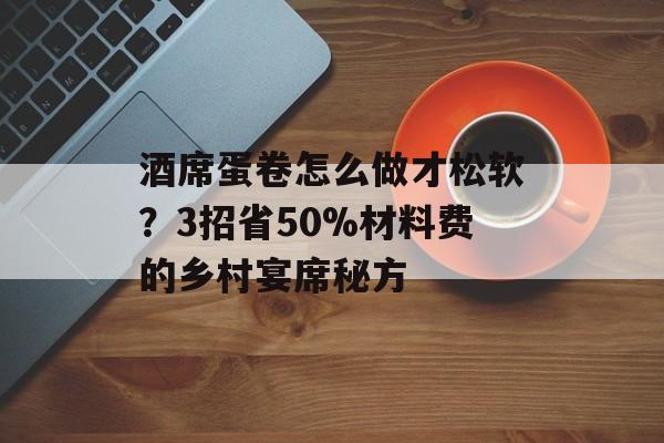 酒席蛋卷怎么做才松软？3招省50%材料费的乡村宴席秘方-第1张图片-