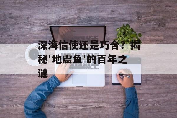 深海信使还是巧合？揭秘'地震鱼'的百年之谜-第1张图片-