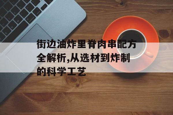 街边油炸里脊肉串配方全解析,从选材到炸制的科学工艺-第1张图片-