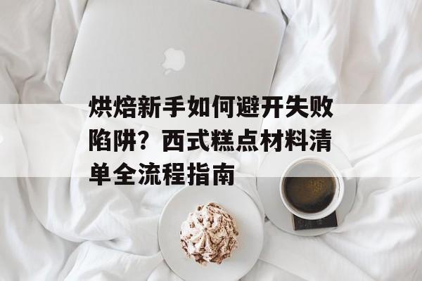 烘焙新手如何避开失败陷阱？西式糕点材料清单全流程指南-第1张图片-