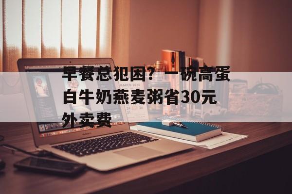 早餐总犯困？一碗高蛋白牛奶燕麦粥省30元外卖费-第1张图片-