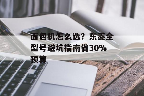 面包机怎么选？东菱全型号避坑指南省30%预算-第1张图片-