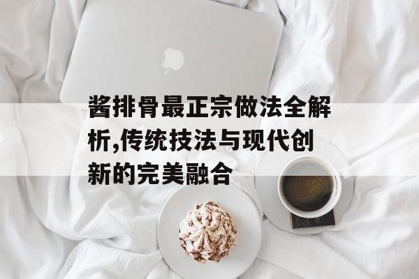 酱排骨最正宗做法全解析,传统技法与现代创新的完美融合-第1张图片- 酱排骨最正宗做法全解析,传统技法与现代创新的完美融合-第1张图片-