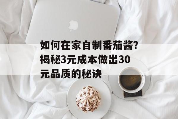 如何在家自制番茄酱？揭秘3元成本做出30元品质的秘诀-第1张图片-