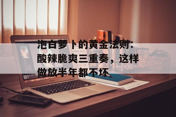泡白萝卜的黄金法则：酸辣脆爽三重奏，这样做放半年都不坏-第1张图片-