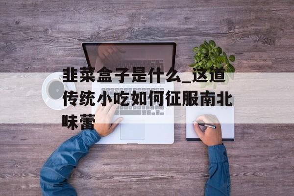 韭菜盒子是什么_这道传统小吃如何征服南北味蕾-第1张图片-