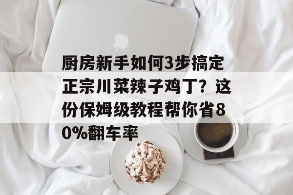 厨房新手如何3步搞定正宗川菜辣子鸡丁？这份保姆级教程帮你省80%翻车率-第1张图片-