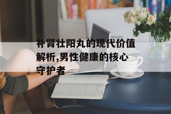 补肾壮阳丸的现代价值解析,男性健康的核心守护者-第1张图片-