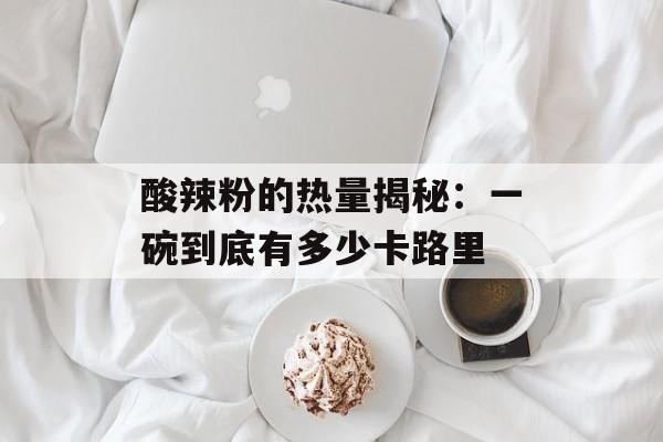 酸辣粉的热量揭秘:一碗到底有多少卡路里-第1张图片- 酸辣粉的热量揭秘:一碗到底有多少卡路里-第1张图片-